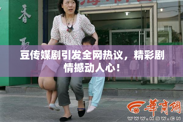 豆传媒剧引发全网热议，精彩剧情撼动人心！