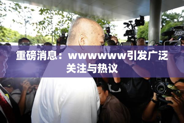 重磅消息：wwwwww引发广泛关注与热议