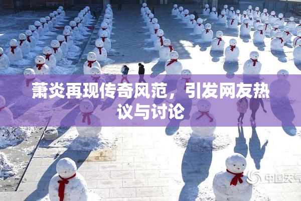 萧炎再现传奇风范，引发网友热议与讨论