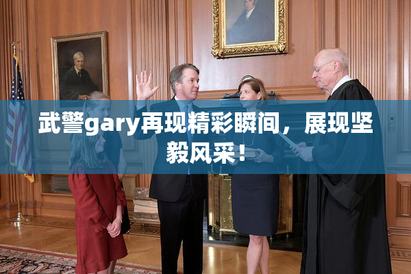 武警gary再现精彩瞬间，展现坚毅风采！