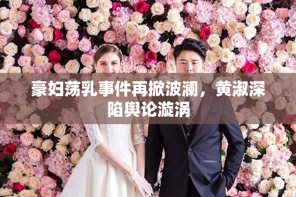 豪妇荡乳事件再掀波澜，黄淑深陷舆论漩涡