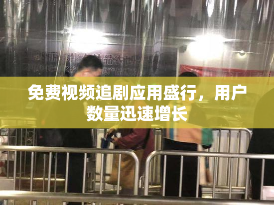 免费视频追剧应用盛行，用户数量迅速增长