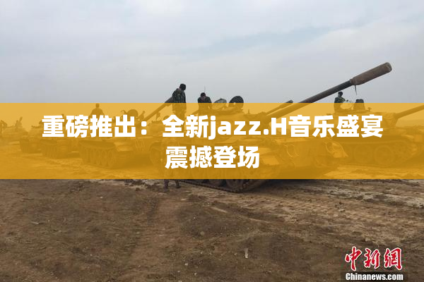 重磅推出：全新jazz.H音乐盛宴震撼登场