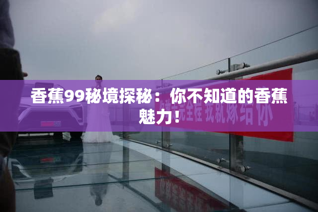 香蕉99秘境探秘：你不知道的香蕉魅力！