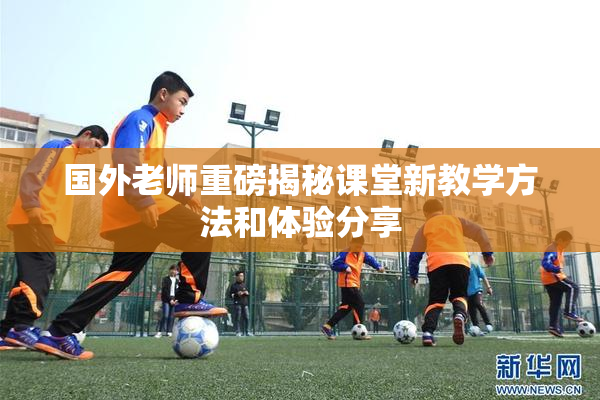 国外老师重磅揭秘课堂新教学方法和体验分享