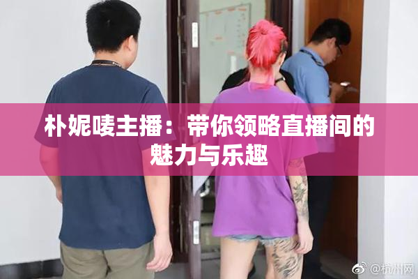 朴妮唛主播：带你领略直播间的魅力与乐趣