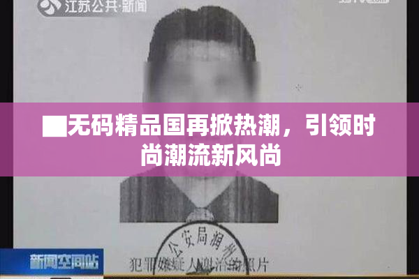 ▇无码精品国再掀热潮，引领时尚潮流新风尚