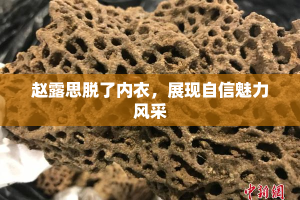 赵露思脱了内衣，展现自信魅力风采