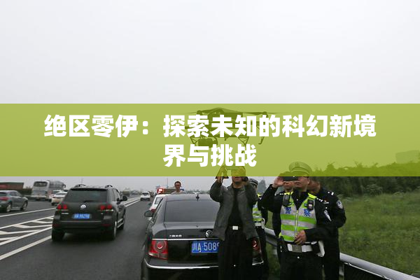 绝区零伊：探索未知的科幻新境界与挑战