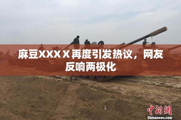 麻豆XXXⅩ再度引发热议，网友反响两极化