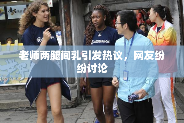 老师两腿间乳引发热议，网友纷纷讨论