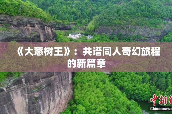 《大慈树王》：共谱同人奇幻旅程的新篇章