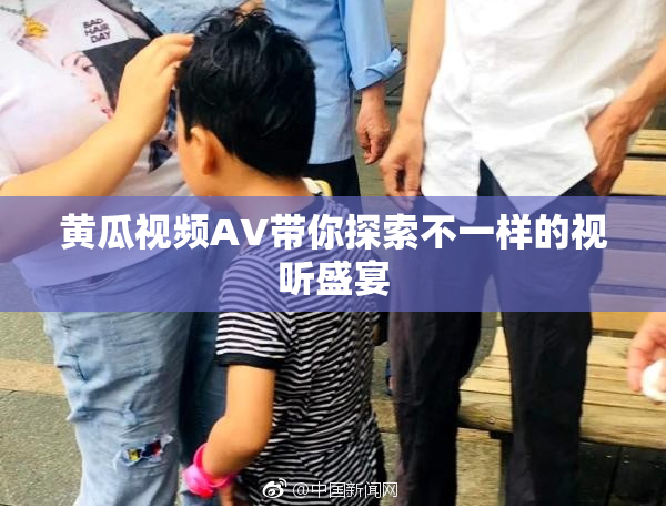 黄瓜视频AV带你探索不一样的视听盛宴