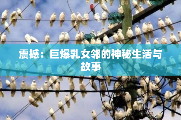震撼：巨爆乳女邻的神秘生活与故事