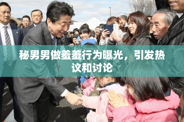 秘男男做羞羞行为曝光，引发热议和讨论