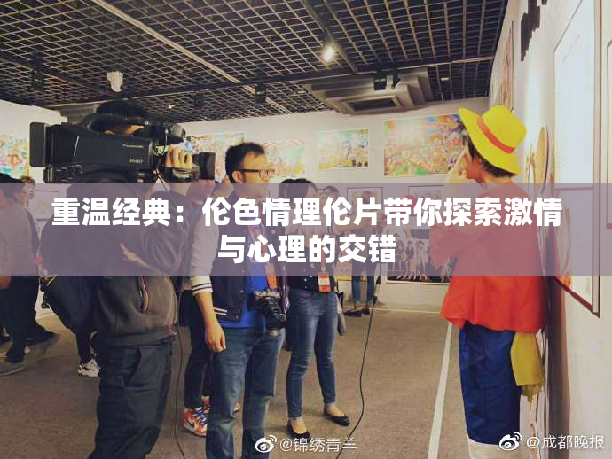 重温经典：伦色情理伦片带你探索激情与心理的交错