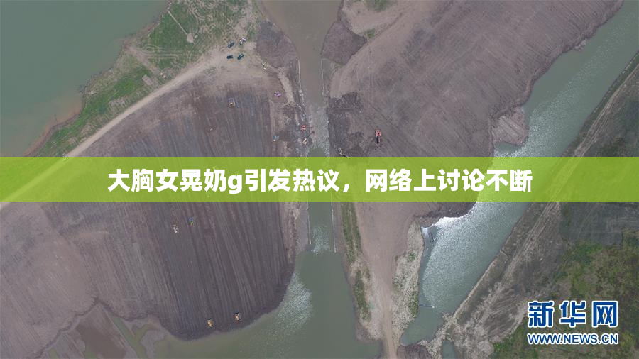 大胸女晃奶g引发热议，网络上讨论不断