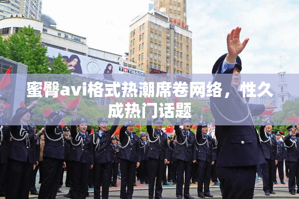蜜臀avi格式热潮席卷网络，性久成热门话题