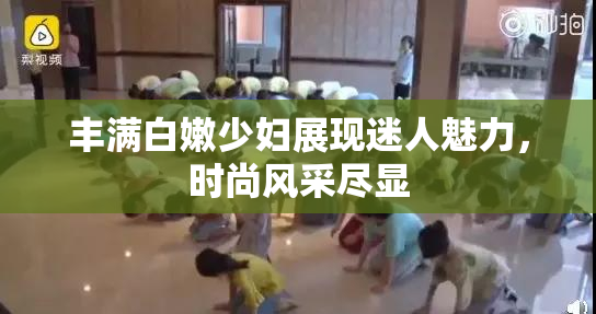 丰满白嫩少妇展现迷人魅力，时尚风采尽显