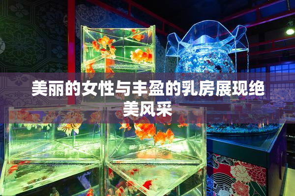 美丽的女性与丰盈的乳房展现绝美风采