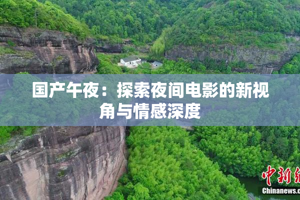 国产午夜：探索夜间电影的新视角与情感深度