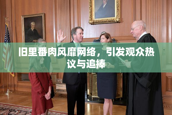 旧里番肉风靡网络，引发观众热议与追捧