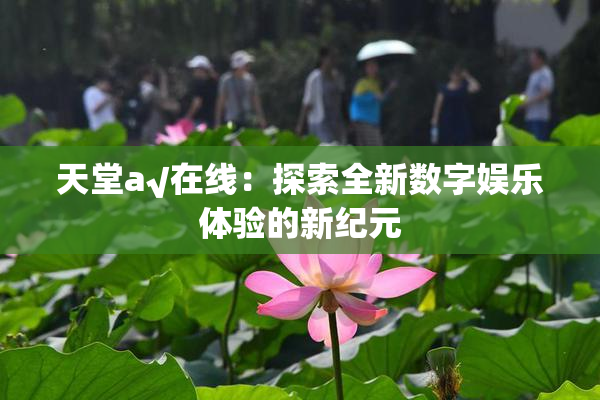 天堂а√在线：探索全新数字娱乐体验的新纪元