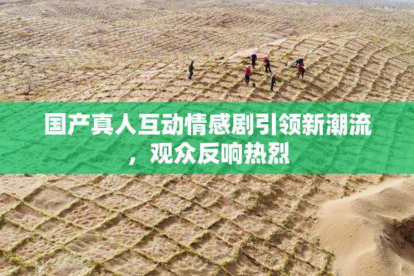 国产真人互动情感剧引领新潮流，观众反响热烈