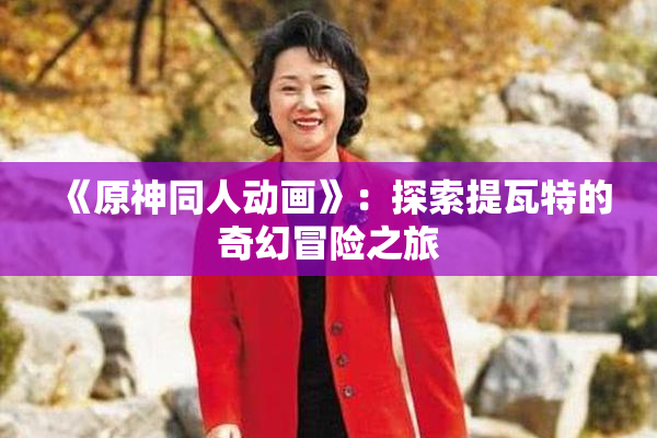 《原神同人动画》：探索提瓦特的奇幻冒险之旅