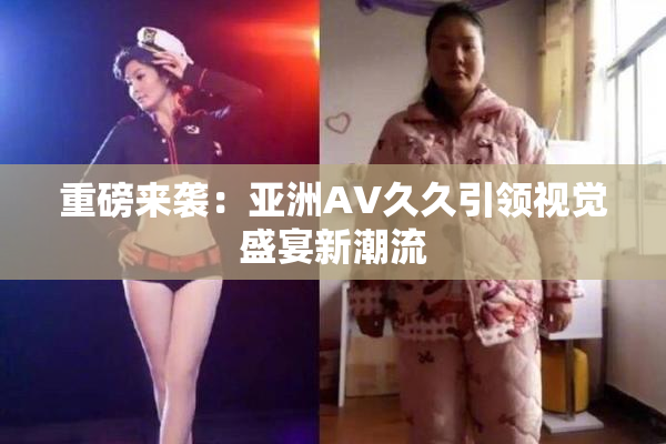 重磅来袭：亚洲AV久久引领视觉盛宴新潮流