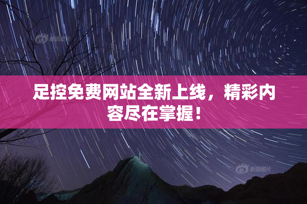 足控免费网站全新上线，精彩内容尽在掌握！