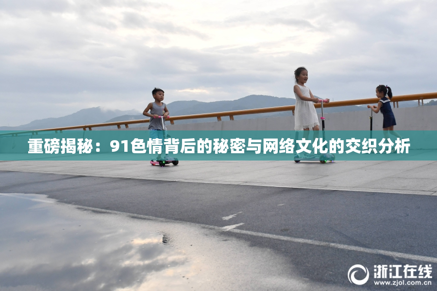 重磅揭秘：91色情背后的秘密与网络文化的交织分析