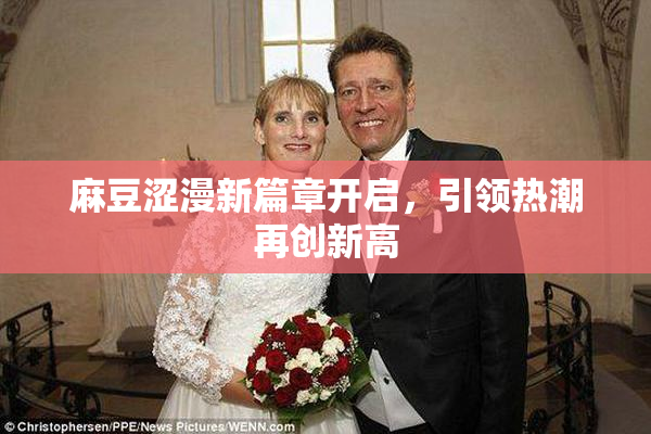麻豆涩漫新篇章开启，引领热潮再创新高