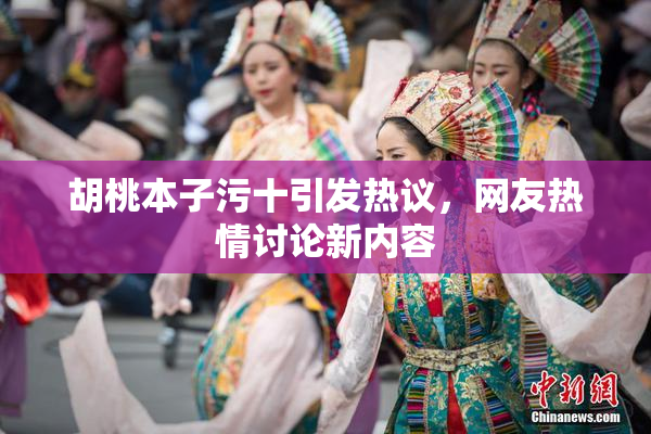 胡桃本子污十引发热议，网友热情讨论新内容