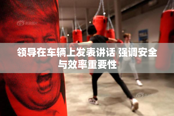 领导在车辆上发表讲话 强调安全与效率重要性
