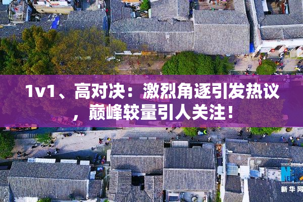 1v1、高对决：激烈角逐引发热议，巅峰较量引人关注！