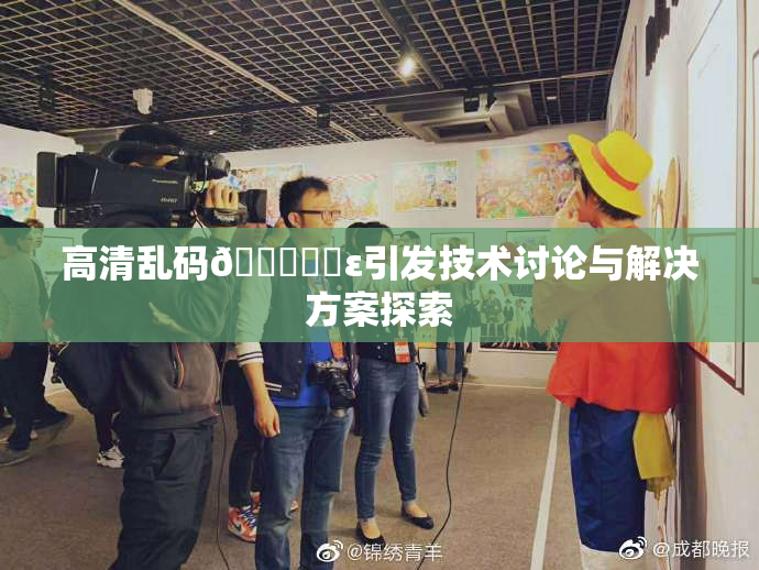 高清乱码🔞❌‌ε引发技术讨论与解决方案探索