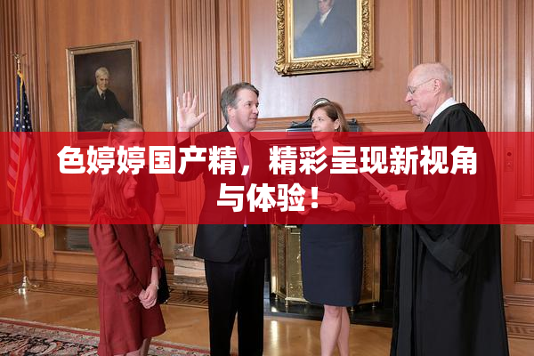 色婷婷国产精，精彩呈现新视角与体验！