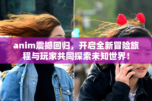 anim震撼回归，开启全新冒险旅程与玩家共同探索未知世界！