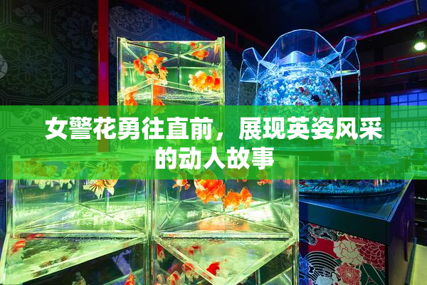 女警花勇往直前，展现英姿风采的动人故事