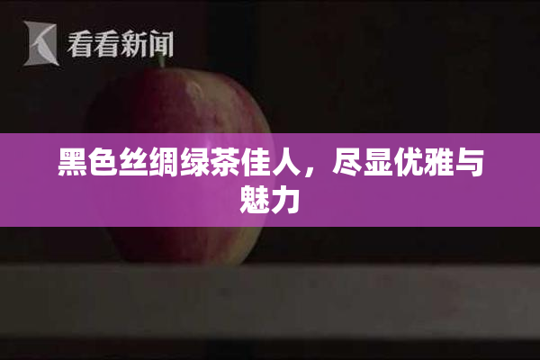 黑色丝绸绿茶佳人，尽显优雅与魅力
