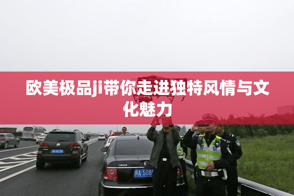 欧美极品ji带你走进独特风情与文化魅力