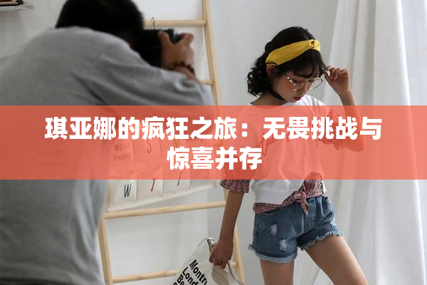 琪亚娜的疯狂之旅：无畏挑战与惊喜并存