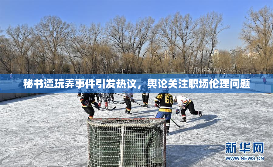 秘书遭玩弄事件引发热议，舆论关注职场伦理问题