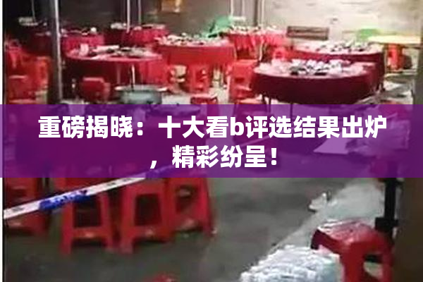 重磅揭晓：十大看b评选结果出炉，精彩纷呈！