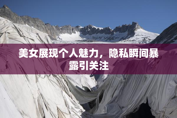 美女展现个人魅力，隐私瞬间暴露引关注