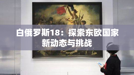 白俄罗斯18：探索东欧国家新动态与挑战