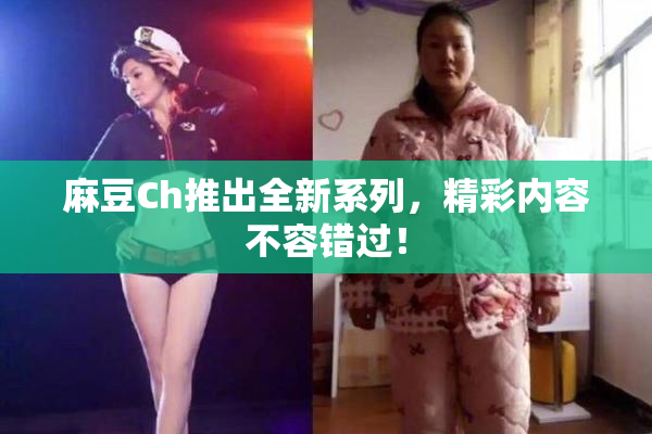 麻豆Ch推出全新系列，精彩内容不容错过！