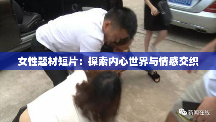 女性题材短片：探索内心世界与情感交织