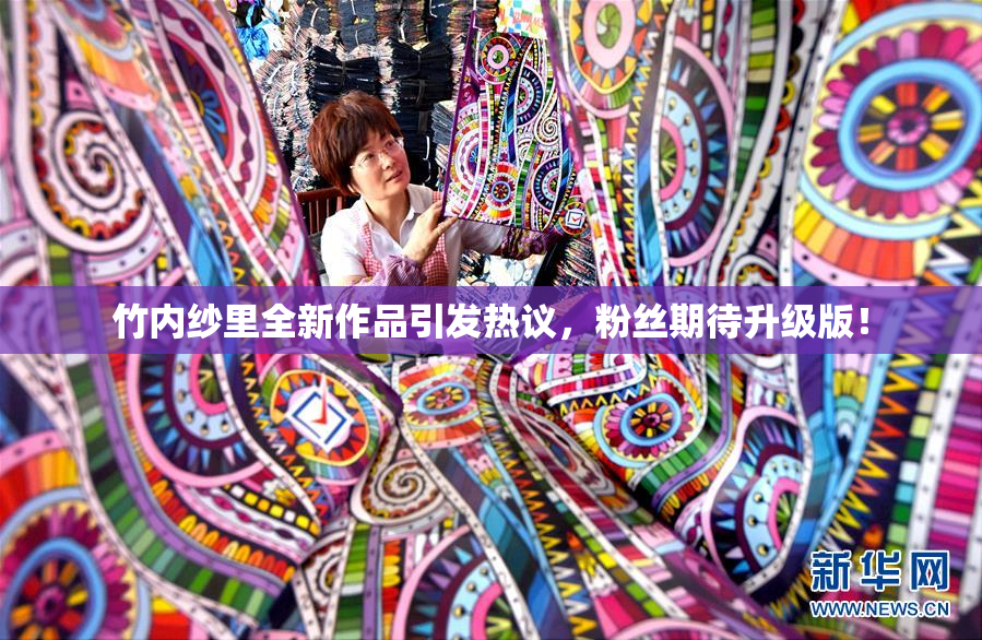 竹内纱里全新作品引发热议，粉丝期待升级版！